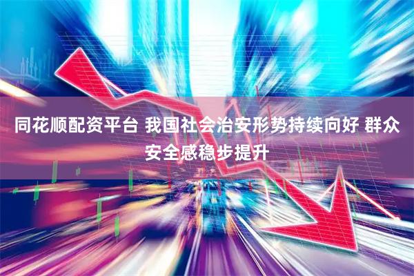 同花顺配资平台 我国社会治安形势持续向好 群众安全感稳步提升