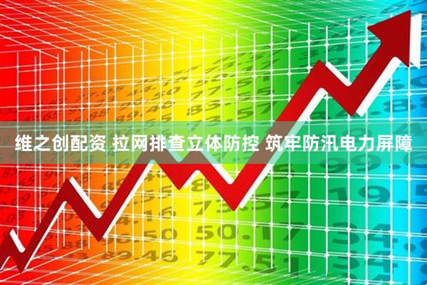 维之创配资 拉网排查立体防控 筑牢防汛电力屏障
