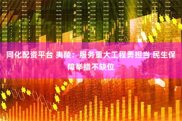 同化配资平台 夷陵：服务重大工程勇担当 民生保障举措不缺位