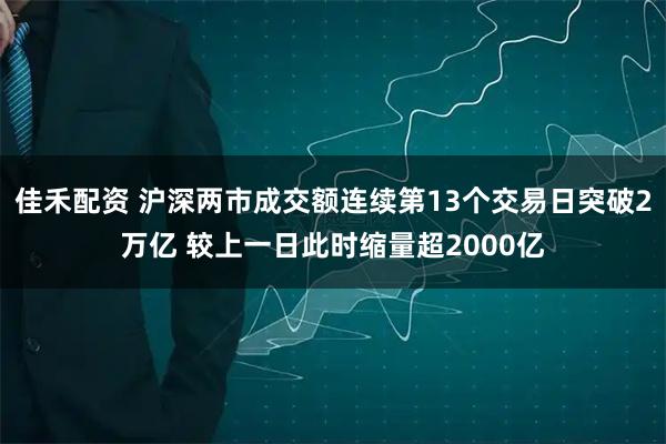佳禾配资 沪深两市成交额连续第13个交易日突破2万亿 较上一日此时缩量超2000亿